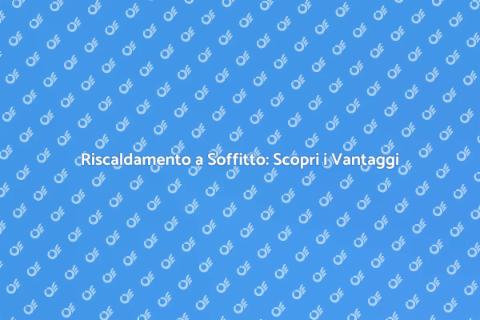 Riscaldamento a Soffitto: Vantaggi e Costi