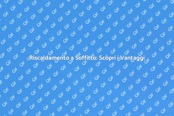 Riscaldamento a Soffitto: Tutti i Vantaggi