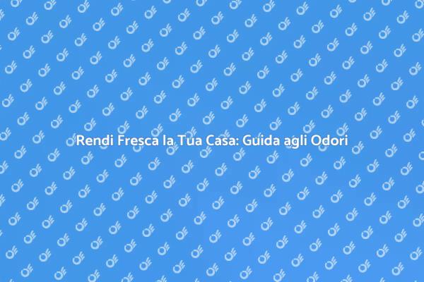 Guida all'Eliminazione degli Odori in Casa