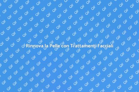 Trattamenti Facciali: Riscopri la Bellezza