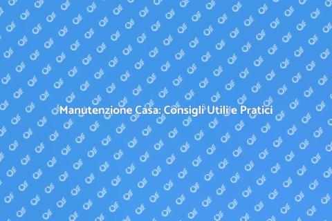 Manutenzione della Casa: Guida Completa