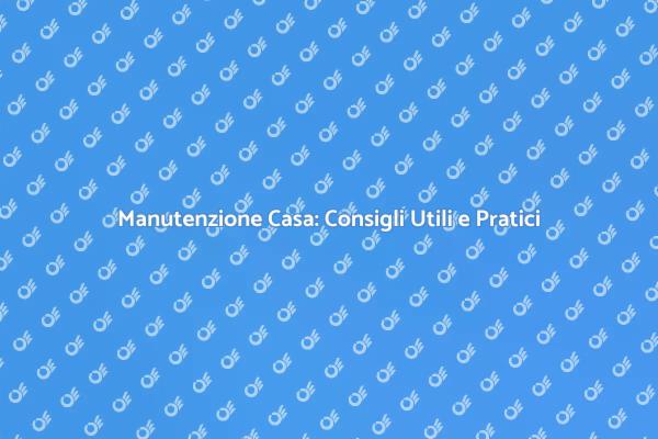 Manutenzione Casa: Come Preservare il Comfort