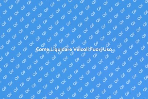 Liquidazione Veicoli Fuori Uso: Guida