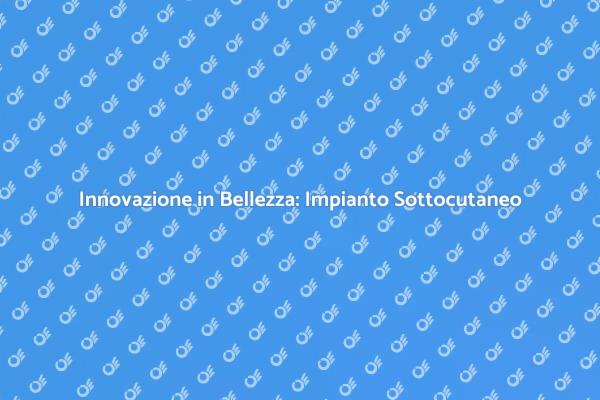 Migliora la tua Bellezza con Impianto Sottocutaneo