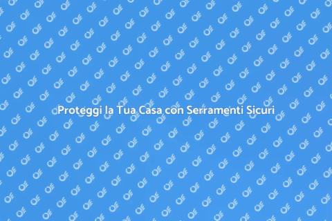 Sicurezza Abitazione: Serramenti Protetti