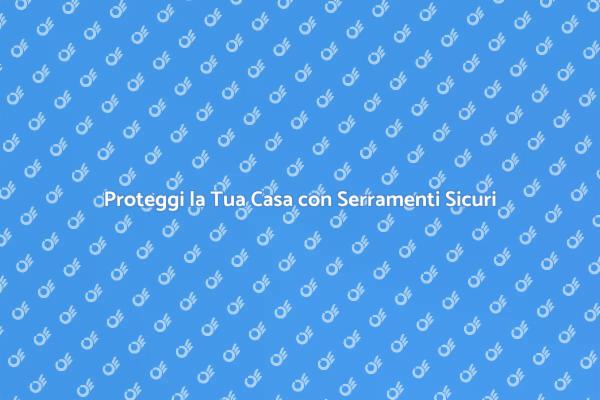 Sicurezza Serramenti: La Tua Protezione