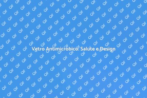Vetro Antimicrobico: Bellezza e Igiene