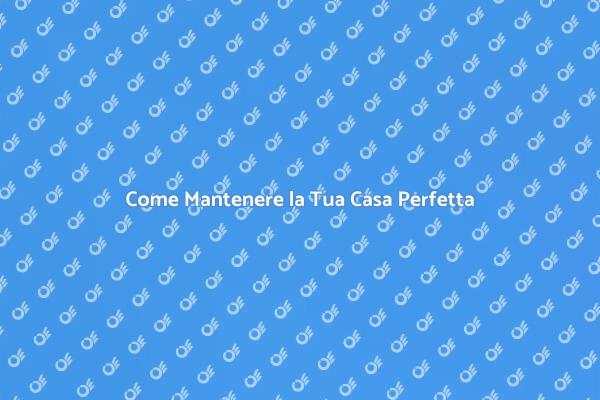 Mantenere la Casa: I Nostri Consigli