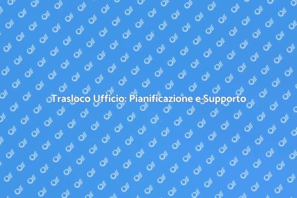 Trasloco Ufficio: Servizio Efficiente e Completo