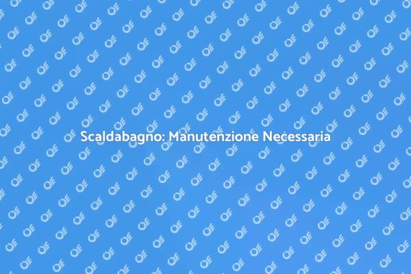 Manutenzione Scaldabagno: Perché è Fondamentale