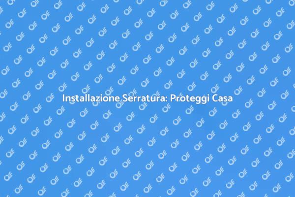 Serratura Blindata: Proteggi la Tua Casa