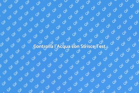 Strisce Test Acqua: Guida Completa