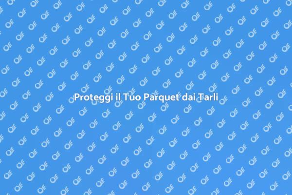 Mantieni il Tuo Parquet Protetto dai Tarli