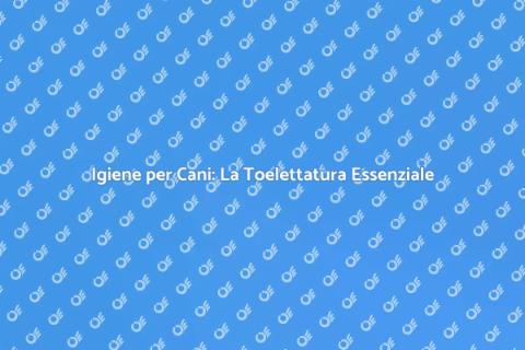 Toelettatura per Cani: Igiene e Salute
