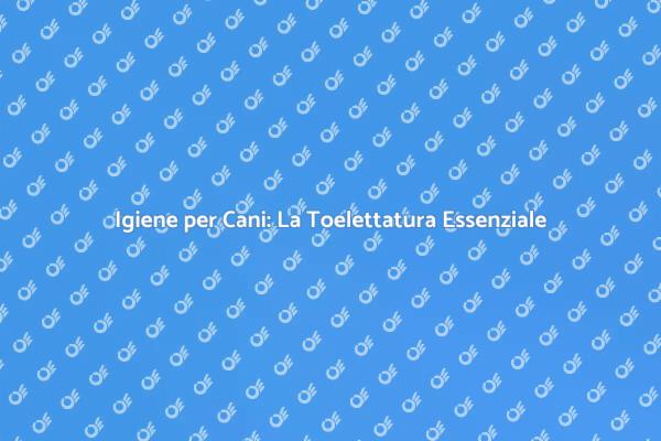 Toelettatura Cani: Cura e Igiene