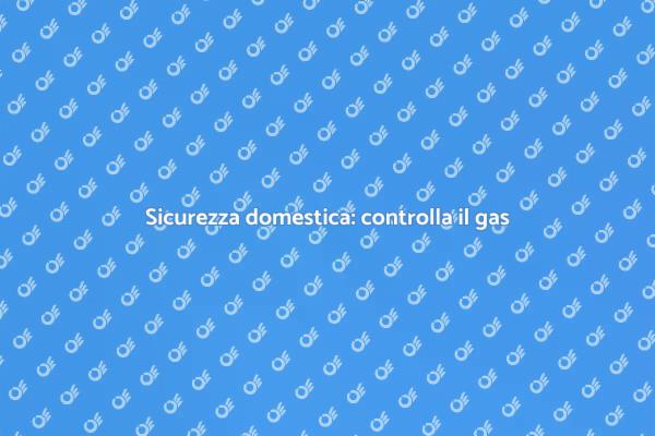 Sicurezza in casa: controlla il gas
