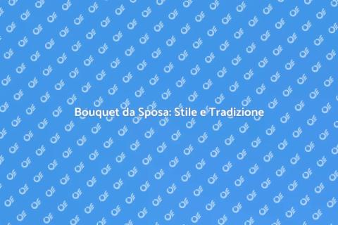 Bouquet da Sposa: Tradizione e Stile