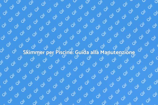 Manutenzione Skimmer per Acqua Pulita