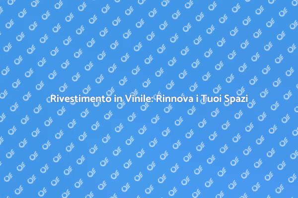 Rivestimento in Vinile: Trasforma il Tuo Ambiente