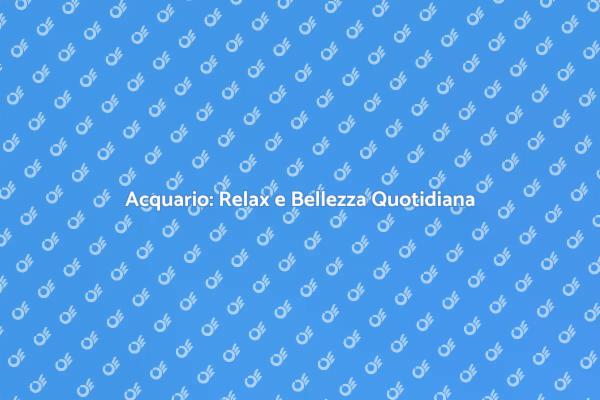 Acquario: Un Viaggio di Relax e Bellezza