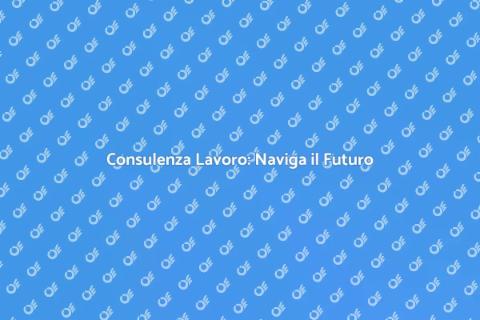Consulenza Lavoro: Il Tuo Partner Sicuro