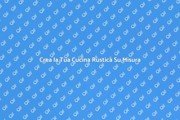 La Tua Cucina Su Misura in Stile Rustico