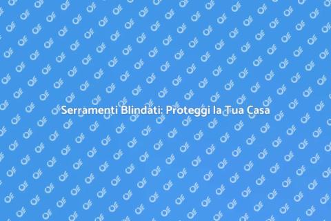 Serramenti Blindati: Sicurezza Eccellente