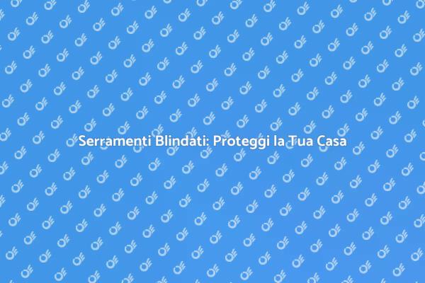 Serramenti Blindati: La Tua Difesa Ideale