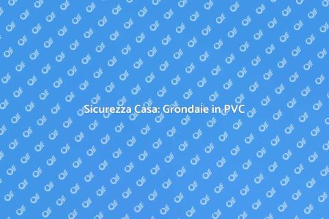 Grondaie in PVC: Assistenza e Sicurezza