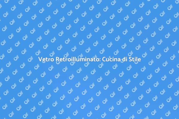 Rivoluziona la tua Cucina con il Vetro