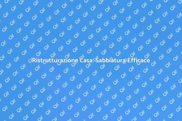 Rinnova la Tua Casa con la Sabbiatura