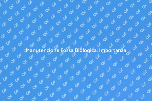 Manutenzione Fossa Biologica: Guida Pratica