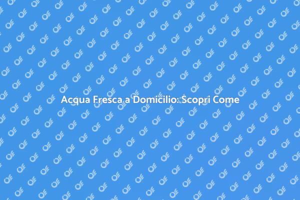 Acqua a Domicilio: La Tua Oasi Quotidiana