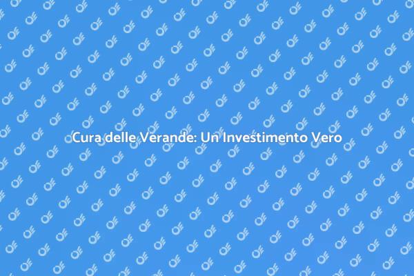 Manutenzione Verande: Bellezza e Sicurezza
