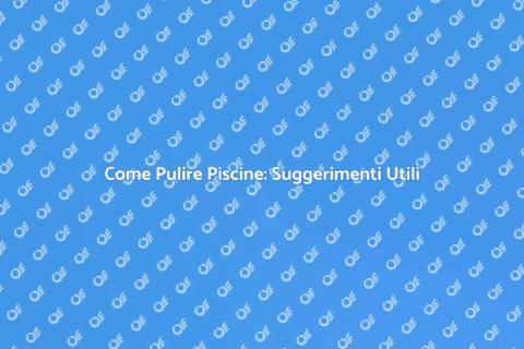 Pulire Piscine: Guida Completa e Facile