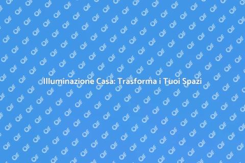 Illuminare la Casa: Idee e Suggerimenti
