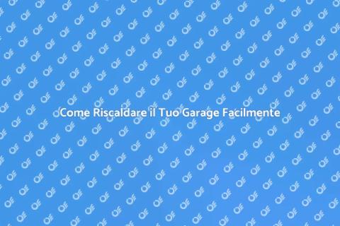 Riscaldare il Garage: Guida Efficace