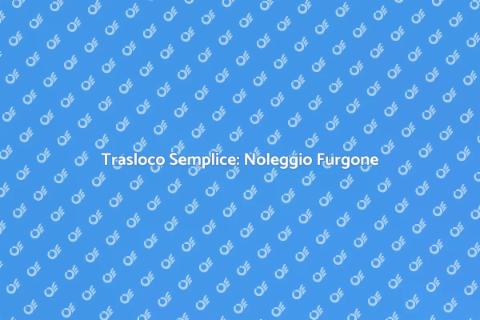 Noleggiare Furgone per Trasloco Facile
