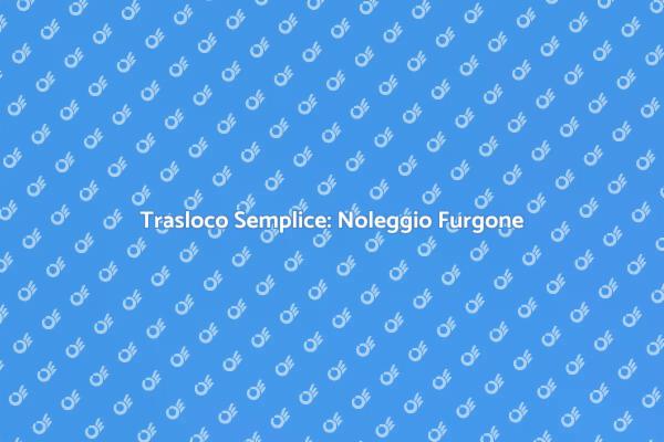 Noleggio Furgone: Il Tuo Trasloco Facile