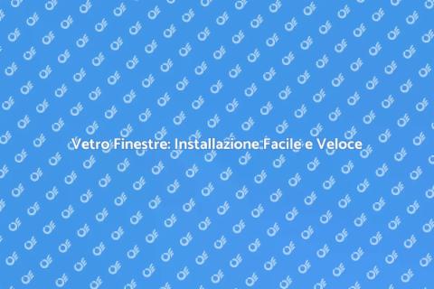 Installare Vetri Finestre: Guida Pratica