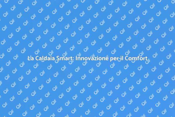 Caldaia Smart: Rivoluziona il Tuo Comfort