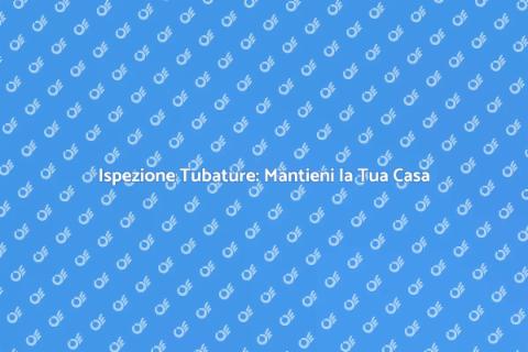 Ispezione Tubature: Salute della Casa