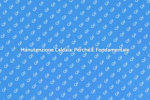 Manutenzione Caldaia: Guida Essenziale