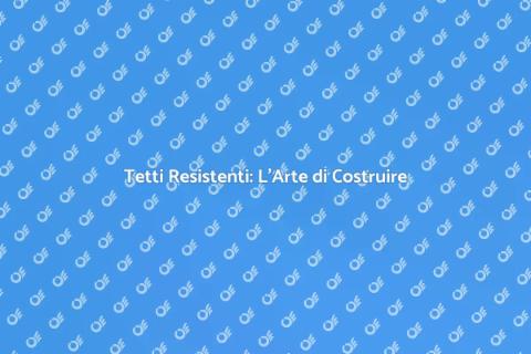 Costruzione Tetti: Proteggi la Tua Casa