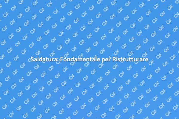 Saldatura: Chiave per la Ristrutturazione