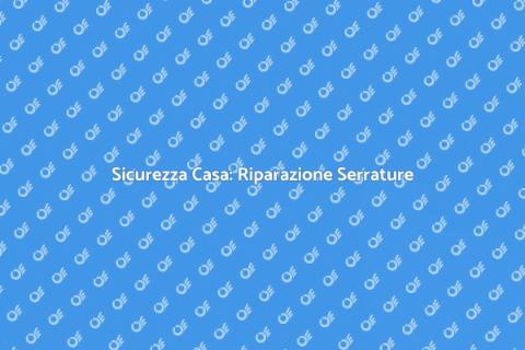 Riparazione Serrature: Sicurezza Casa