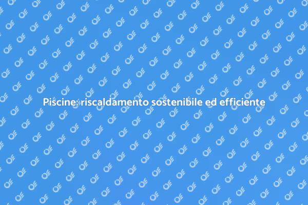 Riscaldamento piscine: risparmia energia!