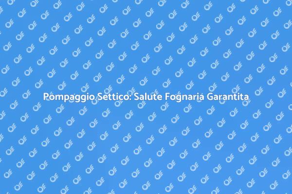 Pompaggio Settico: Salva la Tua Casa