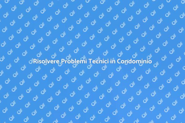 Come Affrontare Problemi Tecnici in Condominio