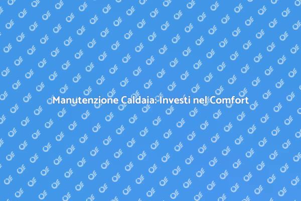 Manutenzione Caldaia: Un Necessario Investimento